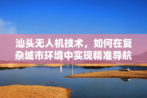 汕头无人机技术，如何在复杂城市环境中实现精准导航？