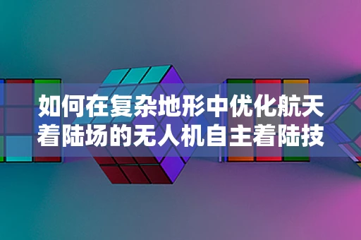如何在复杂地形中优化航天着陆场的无人机自主着陆技术？