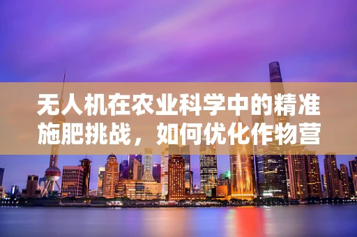 无人机在农业科学中的精准施肥挑战，如何优化作物营养供给？