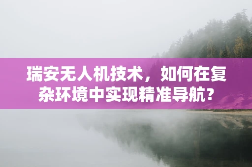 瑞安无人机技术，如何在复杂环境中实现精准导航？