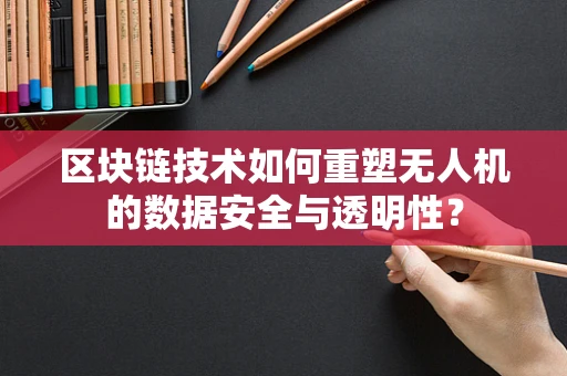 区块链技术如何重塑无人机的数据安全与透明性？