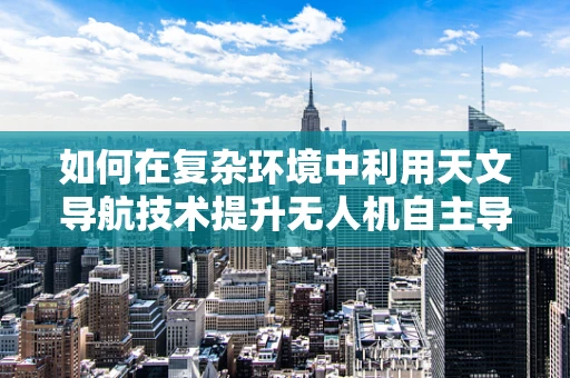 如何在复杂环境中利用天文导航技术提升无人机自主导航能力？