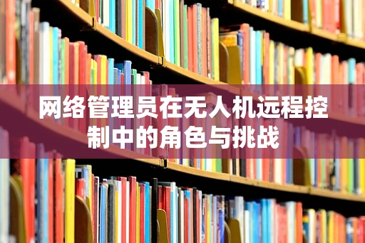 网络管理员在无人机远程控制中的角色与挑战