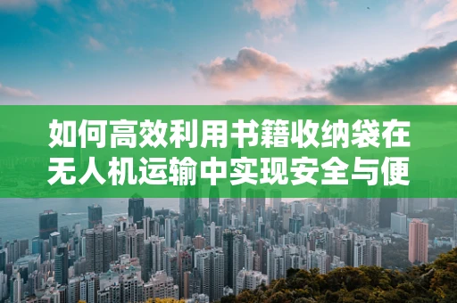 如何高效利用书籍收纳袋在无人机运输中实现安全与便捷？