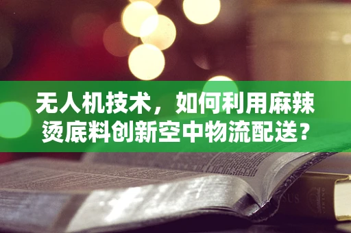 无人机技术，如何利用麻辣烫底料创新空中物流配送？