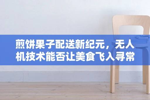 煎饼果子配送新纪元，无人机技术能否让美食飞入寻常百姓家？