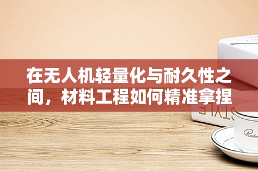 在无人机轻量化与耐久性之间，材料工程如何精准拿捏？