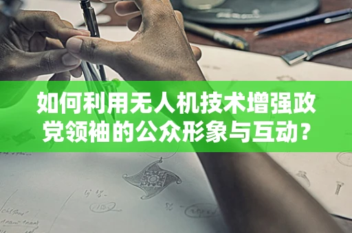 如何利用无人机技术增强政党领袖的公众形象与互动？