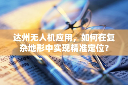 达州无人机应用，如何在复杂地形中实现精准定位？