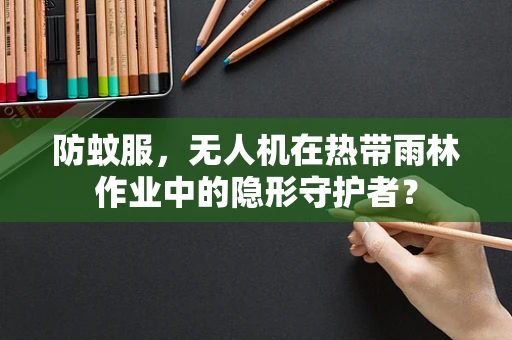 防蚊服，无人机在热带雨林作业中的隐形守护者？
