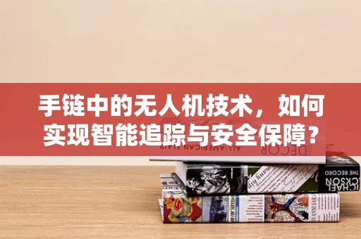 手链中的无人机技术，如何实现智能追踪与安全保障？