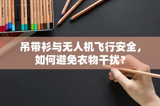 吊带衫与无人机飞行安全，如何避免衣物干扰？