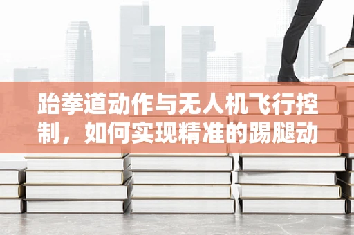 跆拳道动作与无人机飞行控制，如何实现精准的踢腿动作？