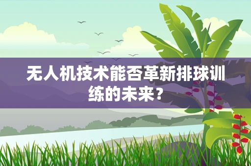 无人机技术能否革新排球训练的未来？