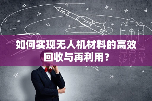 如何实现无人机材料的高效回收与再利用？