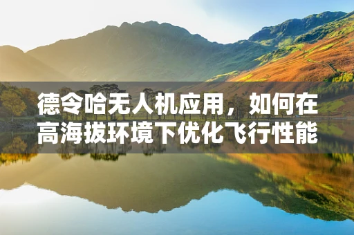 德令哈无人机应用，如何在高海拔环境下优化飞行性能？