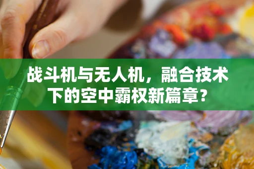 战斗机与无人机，融合技术下的空中霸权新篇章？