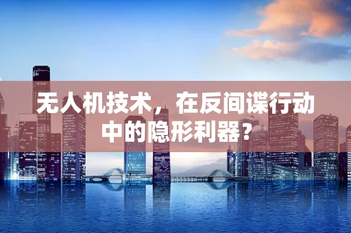 无人机技术，在反间谍行动中的隐形利器？