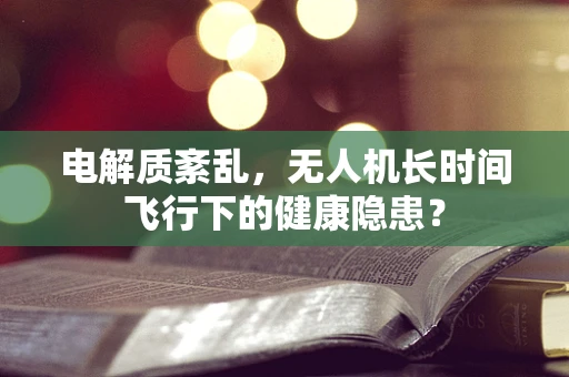 电解质紊乱，无人机长时间飞行下的健康隐患？