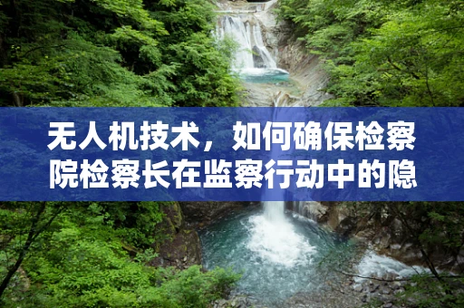 无人机技术，如何确保检察院检察长在监察行动中的隐私与安全？