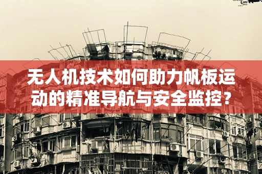 无人机技术如何助力帆板运动的精准导航与安全监控？