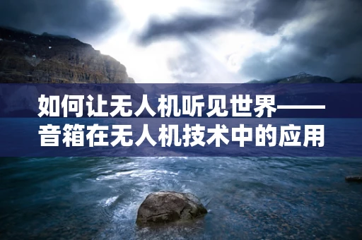 如何让无人机听见世界——音箱在无人机技术中的应用与挑战