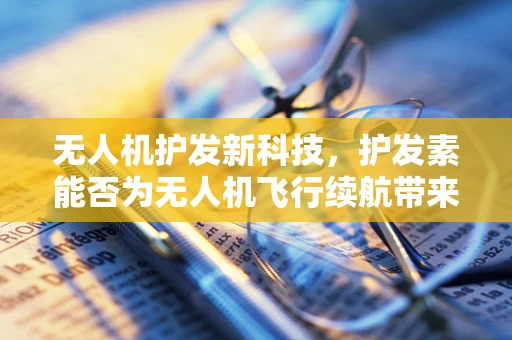 无人机护发新科技，护发素能否为无人机飞行续航带来新突破？