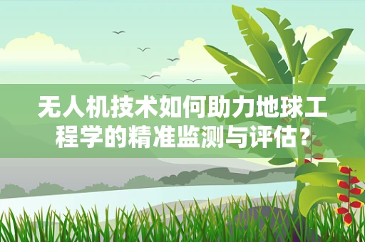无人机技术如何助力地球工程学的精准监测与评估？