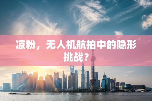 凉粉，无人机航拍中的隐形挑战？