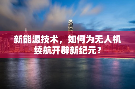 新能源技术，如何为无人机续航开辟新纪元？