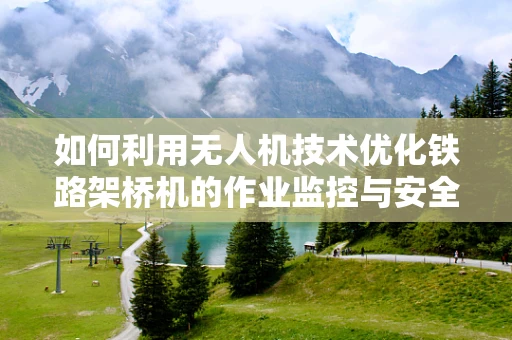 如何利用无人机技术优化铁路架桥机的作业监控与安全？