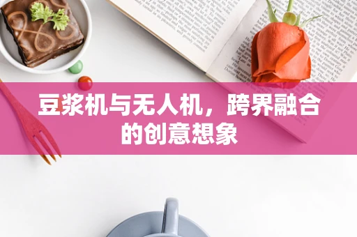 豆浆机与无人机，跨界融合的创意想象