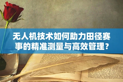 无人机技术如何助力田径赛事的精准测量与高效管理？