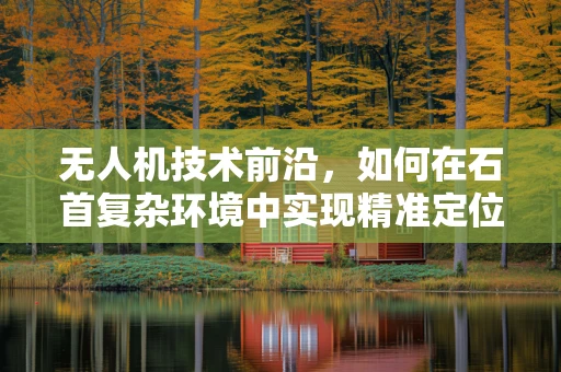 无人机技术前沿，如何在石首复杂环境中实现精准定位？
