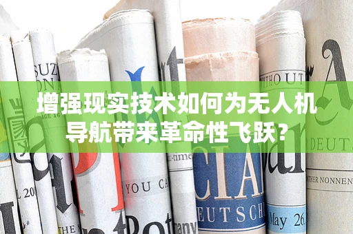 增强现实技术如何为无人机导航带来革命性飞跃？