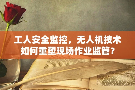 工人安全监控，无人机技术如何重塑现场作业监管？