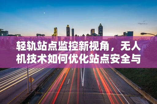 轻轨站点监控新视角，无人机技术如何优化站点安全与效率？