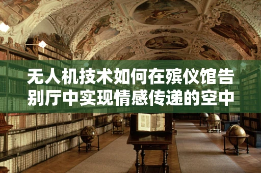 无人机技术如何在殡仪馆告别厅中实现情感传递的空中桥梁？