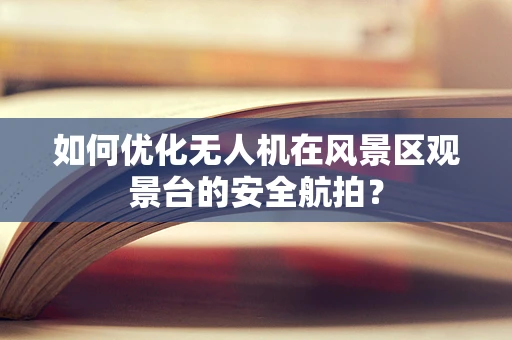 如何优化无人机在风景区观景台的安全航拍？