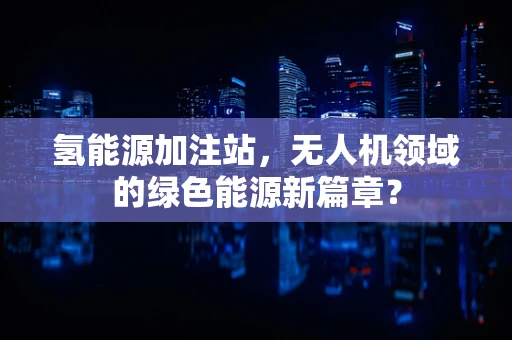 氢能源加注站，无人机领域的绿色能源新篇章？