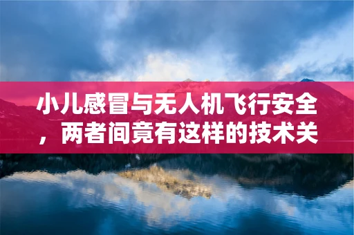 小儿感冒与无人机飞行安全，两者间竟有这样的技术关联？