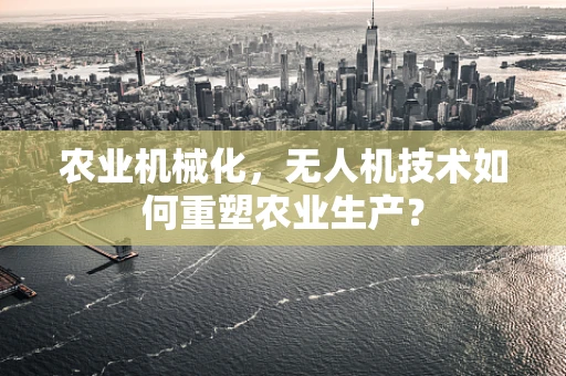 农业机械化，无人机技术如何重塑农业生产？