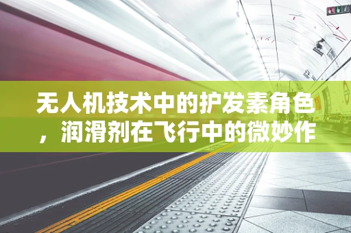 无人机技术中的护发素角色，润滑剂在飞行中的微妙作用