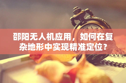 邵阳无人机应用，如何在复杂地形中实现精准定位？