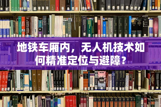 地铁车厢内，无人机技术如何精准定位与避障？