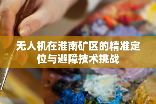 无人机在淮南矿区的精准定位与避障技术挑战