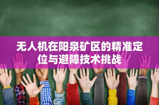 无人机在阳泉矿区的精准定位与避障技术挑战