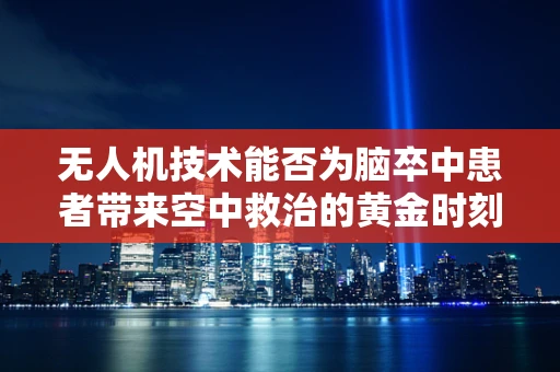 无人机技术能否为脑卒中患者带来空中救治的黄金时刻？