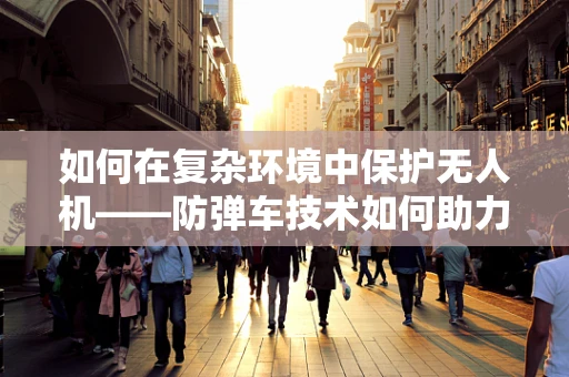 如何在复杂环境中保护无人机——防弹车技术如何助力？