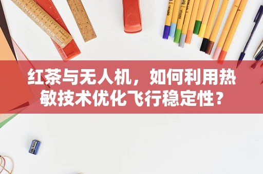 红茶与无人机，如何利用热敏技术优化飞行稳定性？